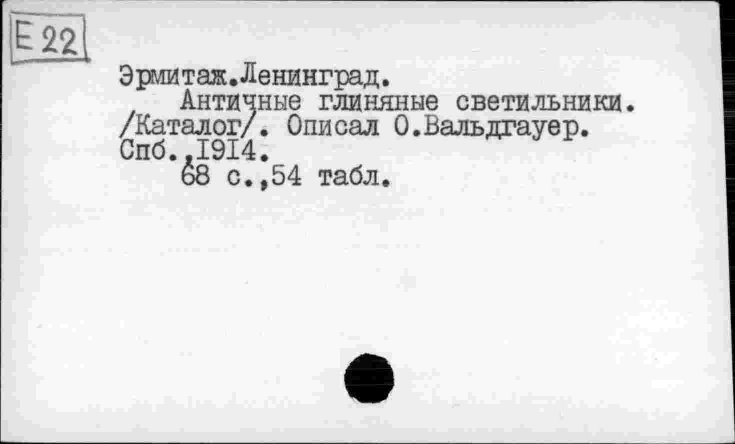 ﻿Эрмитаж.Ленинград.
Античные глиняные светильники.
/Каталог/. Описал О.Вальдгауер.
Спб.,1914.
ь8 с.,54 табл.